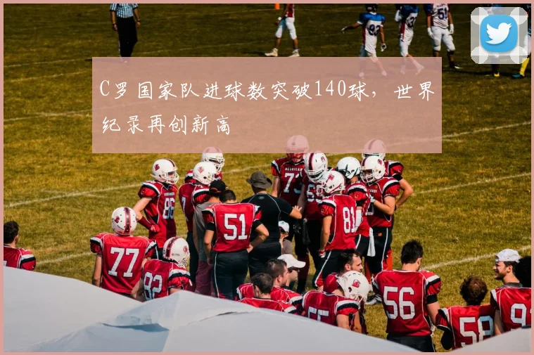 C罗国家队进球数突破140球，世界纪录再创新高