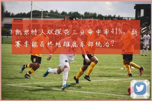 凯尔特人双探花三分命中率41%，新赛季能否终结雄鹿东部统治？