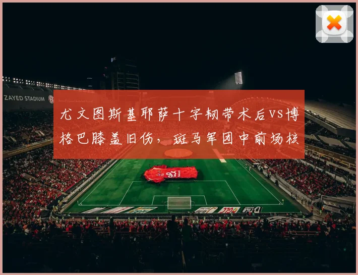 尤文图斯基耶萨十字韧带术后vs博格巴膝盖旧伤，斑马军团中前场核心复出时间对比
