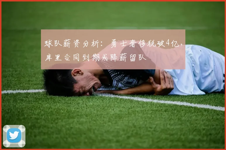 球队薪资分析：勇士奢侈税破4亿，库里合同到期或降薪留队