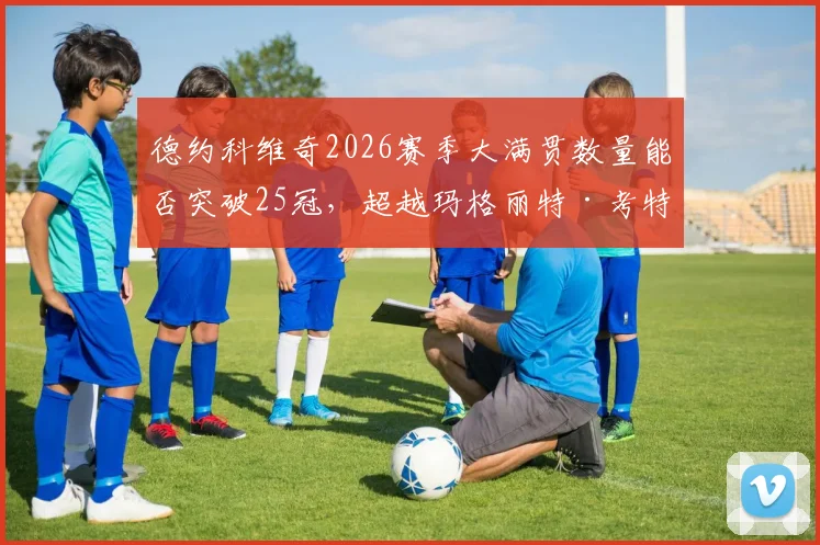 德约科维奇2026赛季大满贯数量能否突破25冠，超越玛格丽特·考特？